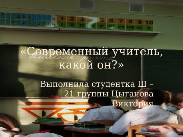 «Современный учитель, какой он?» Выполнила студентка Ш – 21 группы Цыганова Виктория 