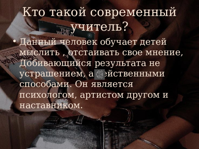 Кто такой современный учитель? Данный человек обучает детей мыслить , отстаивать свое мнение, Добивающийся результата не устрашением, а действенными способами. Он является психологом, артистом другом и наставником. 