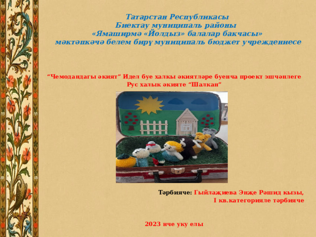 Татарстан Республикасы  Биектау муниципаль районы  «Ямаширмә «Йолдыз» балалар бакчасы»  мәктәпкәчә белем бирү муниципаль бюджет учреждениесе “ Чемодандагы әкият” Идел буе халкы әкиятләре буенча проект эшчәнлеге Рус халык әкияте “Шалкан”            Тәрбияче: Гыйлаҗиева Энҗе Рәшид кызы, I кв.категорияле тәрбияче   2023 нче уку елы 