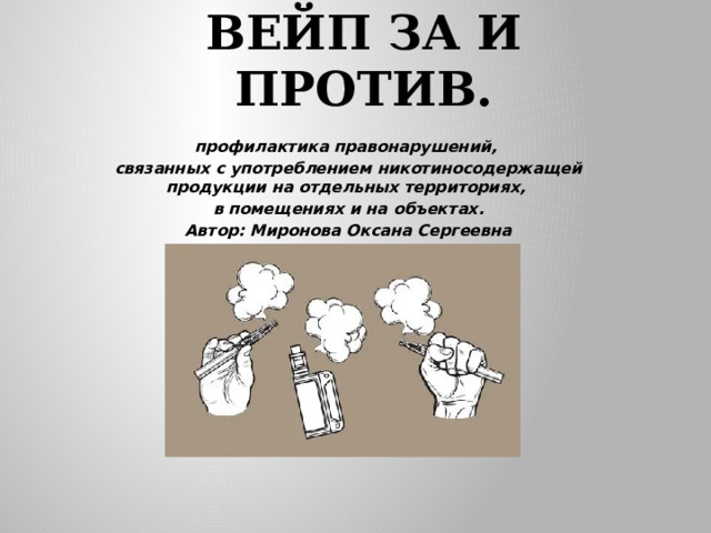Вейп за и против. профилактика правонарушений, связанных с употреблением никотиносодержащей продукции  на отдельных территориях, в помещениях и на объектах. Автор: Миронова Оксана Сергеевна 