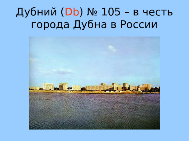 Дубний ( Db ) № 105 – в честь города Дубна в России 53 