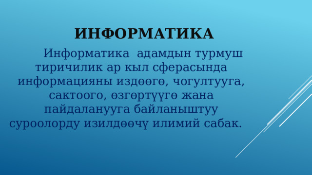 Информатика   Информатика адамдын турмуш тиричилик ар кыл сферасында информацияны издөөгө, чогултууга, сактоого, өзгөртүүгө жана пайдаланууга байланыштуу суроолорду изилдөөчү илимий сабак.    