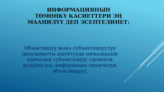 Информациянын төмөнкү касиеттери эң маанилүү деп эсептелинет: Объективдүү жана субъективдүүлүк (маалыматты иштетүүдө ыкмалардын канчалык субъективдүү элементи колдонулса, информация ошончолук объективдүү); 