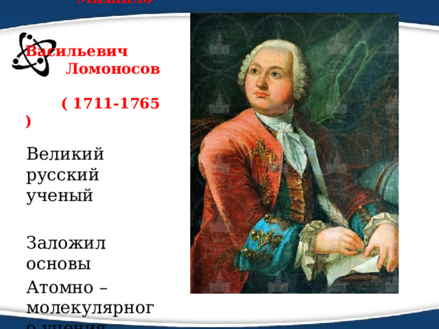  Михайло  Васильевич  Ломоносов  ( 1711-1765 ) Великий русский ученый Заложил основы Атомно – молекулярного учения 