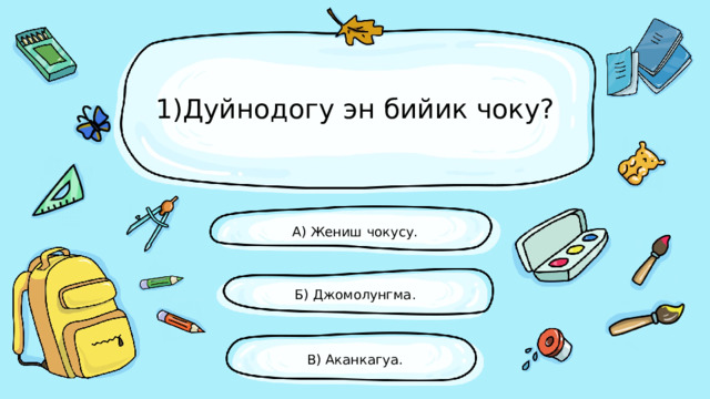 1)Дуйнодогу эн бийик чоку? А) Жениш чокусу. Б) Джомолунгма. В) Аканкагуа. 