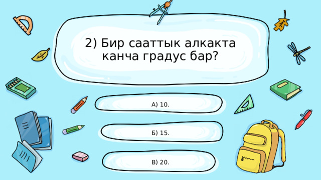2) Бир сааттык алкакта канча градус бар? А) 10. Б) 15. В) 20. 