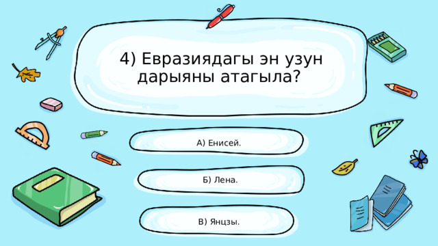  4) Евразиядагы эн узун дарыяны атагыла? А) Енисей. Б) Лена. В) Янцзы. 