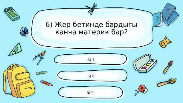 6) Жер бетинде бардыгы канча материк бар? А) 7. Б) 6. В) 9. 