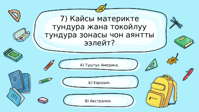 7) Кайсы материкте тундура жана токойлуу тундура зонасы чон аянтты ээлейт? А) Туштук Америка. Б) Евразия. В) Австралия. 
