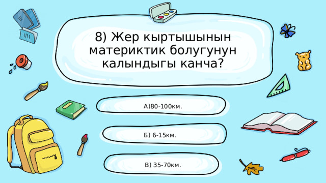 8) Жер кыртышынын материктик болугунун калындыгы канча? А)80-100км. Б) 6-15км. В) 35-70км. 