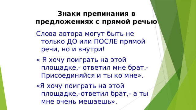 Знаки препинания в предложениях с прямой речью Слова автора могут быть не только ДО или ПОСЛЕ прямой речи, но и внутри! « Я хочу поиграть на этой площадке,- ответил мне брат.- Присоединяйся и ты ко мне». «Я хочу поиграть на этой площадке,-ответил брат,- а ты мне очень мешаешь». 