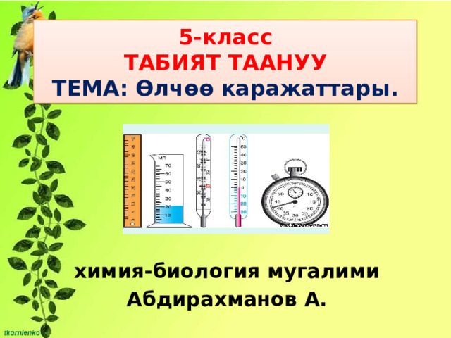 5-класс  ТАБИЯТ ТААНУУ  ТЕМА: Өлчөө каражаттары. химия-биология мугалими Абдирахманов А. 