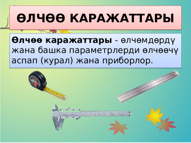 ӨЛЧӨӨ КАРАЖАТТАРЫ Өлчөө каражаттары  - өлчөмдөрдү жана башка параметрлерди өлчөөчү аспап (курал) жана приборлор. 