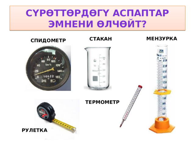 СҮРӨТТӨРДӨГҮ АСПАПТАР ЭМНЕНИ ӨЛЧӨЙТ? МЕНЗУРКА СТАКАН СПИДОМЕТР ТЕРМОМЕТР РУЛЕТКА 