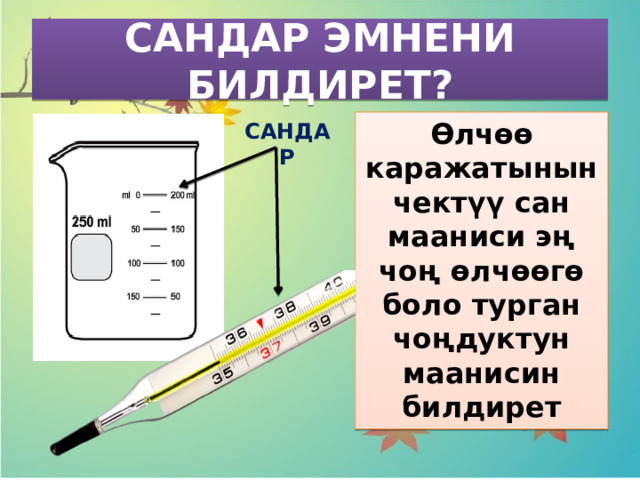 САНДАР ЭМНЕНИ БИЛДИРЕТ? Өлчөө каражатынын чектүү сан мааниси эң чоң өлчөөгө боло турган чоңдуктун маанисин билдирет САНДАР 