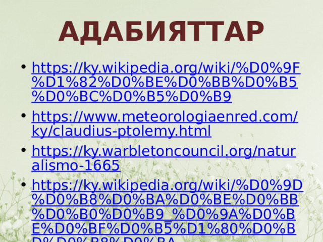 АДАБИЯТТАР https://ky.wikipedia.org/wiki/%D0%9F%D1%82%D0%BE%D0%BB%D0%B5%D0%BC%D0%B5%D0%B9 https://www.meteorologiaenred.com/ky/claudius-ptolemy.html https://ky.warbletoncouncil.org/naturalismo-1665 https://ky.wikipedia.org/wiki/%D0%9D%D0%B8%D0%BA%D0%BE%D0%BB%D0%B0%D0%B9_%D0%9A%D0%BE%D0%BF%D0%B5%D1%80%D0%BD%D0%B8%D0%BA 