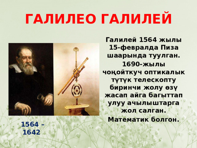 ГАЛИЛЕО ГАЛИЛЕЙ Галилей 1564 жылы 15-февралда Пиза шаарында туулган. 1690-жылы чоңойткуч оптикалык түтүк телескопту биринчи жолу өзү жасап айга багыттап улуу ачылыштарга жол салган. Математик болгон. 1564 – 1642 