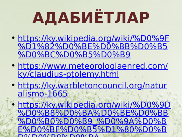 АДАБИЁТЛАР https://ky.wikipedia.org/wiki/%D0%9F%D1%82%D0%BE%D0%BB%D0%B5%D0%BC%D0%B5%D0%B9 https://www.meteorologiaenred.com/ky/claudius-ptolemy.html https://ky.warbletoncouncil.org/naturalismo-1665 https://ky.wikipedia.org/wiki/%D0%9D%D0%B8%D0%BA%D0%BE%D0%BB%D0%B0%D0%B9_%D0%9A%D0%BE%D0%BF%D0%B5%D1%80%D0%BD%D0%B8%D0%BA 