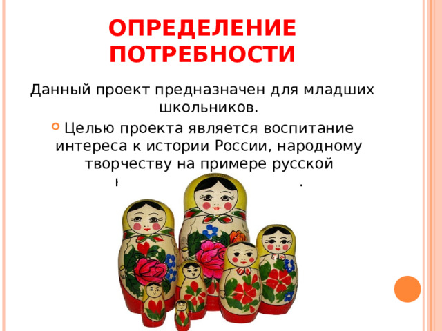 ОПРЕДЕЛЕНИЕ ПОТРЕБНОСТИ Данный проект предназначен для младших школьников. Целью проекта является воспитание интереса к истории России, народному творчеству на примере русской национальной игрушки. 