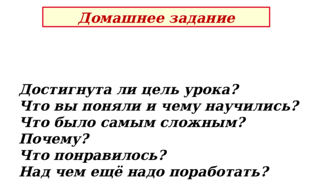 Домашнее задание Достигнута ли цель урока? Что вы поняли и чему научились?  Что было самым сложным? Почему?  Что понравилось? Над чем ещё надо поработать? 