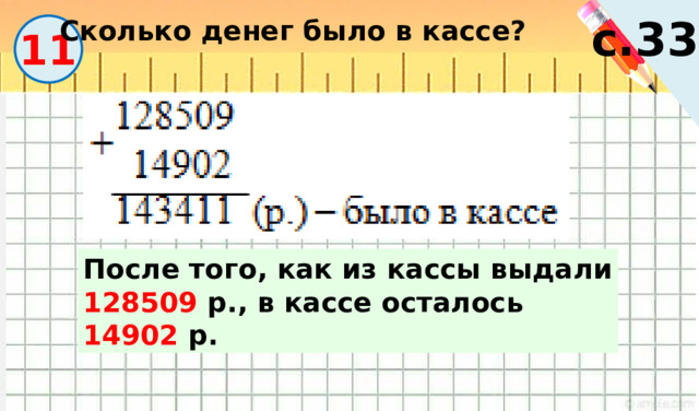 с.33 Сколько денег было в кассе? 11 После того, как из кассы выдали 128509 р., в кассе осталось 14902 р. 