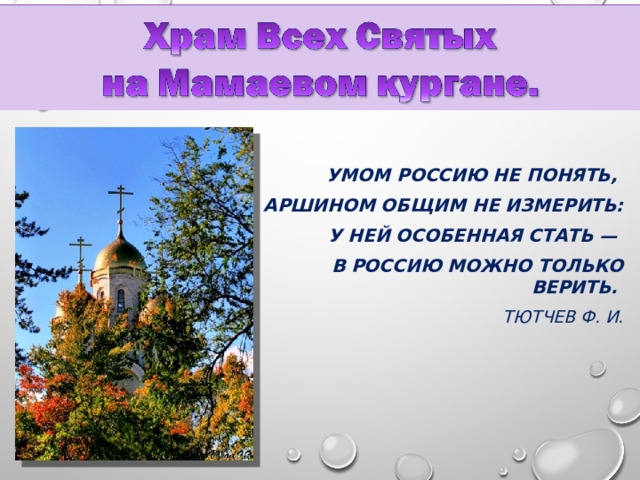 УМОМ РОССИЮ НЕ ПОНЯТЬ, АРШИНОМ ОБЩИМ НЕ ИЗМЕРИТЬ: У НЕЙ ОСОБЕННАЯ СТАТЬ — В РОССИЮ МОЖНО ТОЛЬКО ВЕРИТЬ. ТЮТЧЕВ Ф. И. 