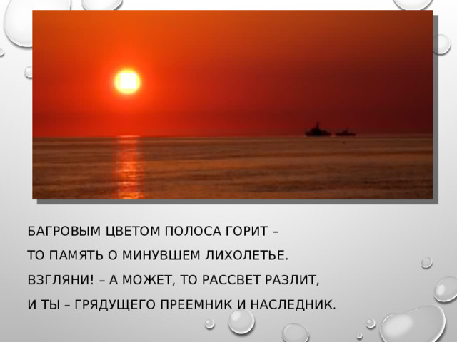 БАГРОВЫМ ЦВЕТОМ ПОЛОСА ГОРИТ – ТО ПАМЯТЬ О МИНУВШЕМ ЛИХОЛЕТЬЕ. ВЗГЛЯНИ! – А МОЖЕТ, ТО РАССВЕТ РАЗЛИТ, И ТЫ – ГРЯДУЩЕГО ПРЕЕМНИК И НАСЛЕДНИК. 