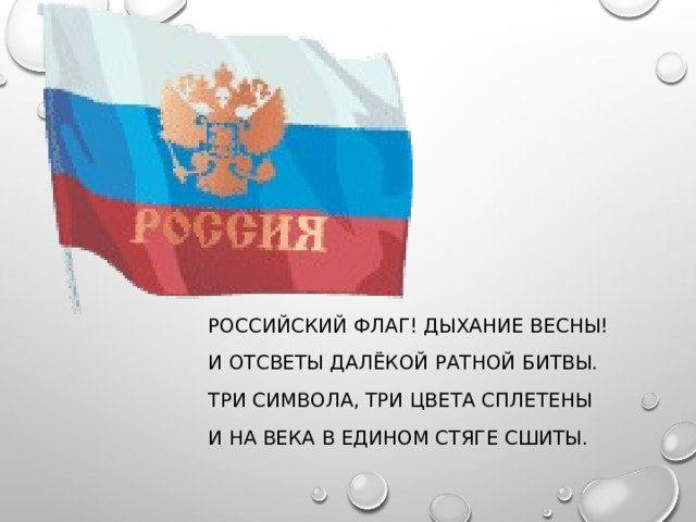 РОССИЙСКИЙ ФЛАГ! ДЫХАНИЕ ВЕСНЫ! И ОТСВЕТЫ ДАЛЁКОЙ РАТНОЙ БИТВЫ. ТРИ СИМВОЛА, ТРИ ЦВЕТА СПЛЕТЕНЫ И НА ВЕКА В ЕДИНОМ СТЯГЕ СШИТЫ. 