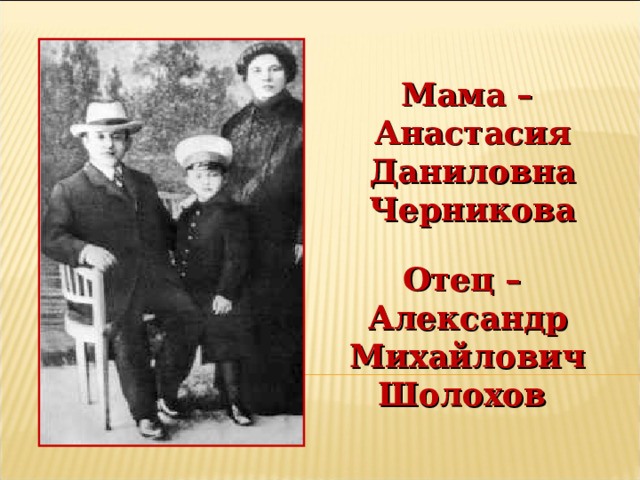 Мама – Анастасия Даниловна Черникова Отец – Александр Михайлович Шолохов 