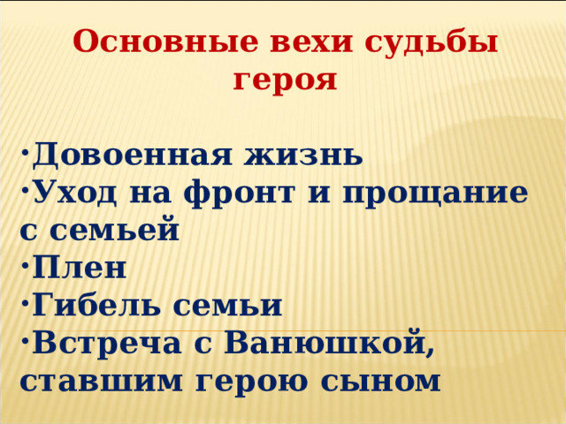 Основные вехи судьбы героя  Довоенная жизнь Уход на фронт и прощание с семьей Плен Гибель семьи Встреча с Ванюшкой, ставшим герою сыном 