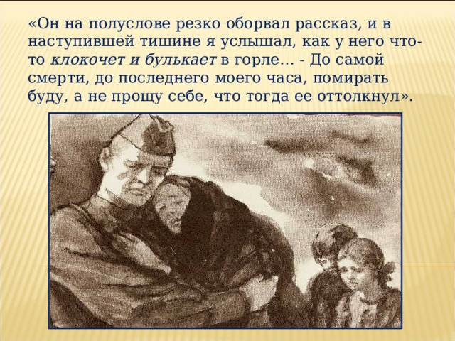 «Он на полуслове резко оборвал рассказ, и в наступившей тишине я услышал, как у него что-то клокочет и булькает в горле… - До самой смерти, до последнего моего часа, помирать буду, а не прощу себе, что тогда ее оттолкнул». 