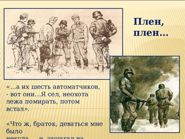 Плен, плен… «…а их шесть автоматчиков, - вот они…Я сел, неохота лежа помирать, потом встал». «Что ж, браток, деваться мне было некуда … и зашагал на запад, в плен!..» 