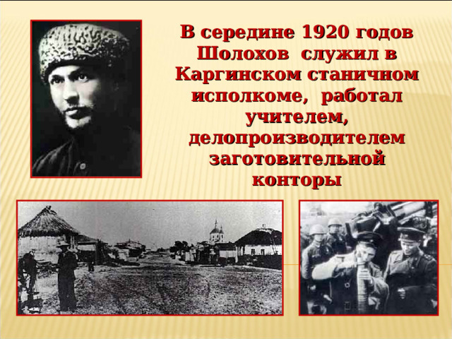 В середине 1920 годов Шолохов служил в Каргинском станичном исполкоме, работал учителем, делопроизводителем заготовительной конторы 