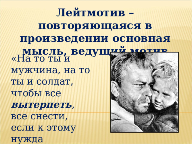 Лейтмотив – повторяющаяся в произведении основная мысль, ведущий мотив «На то ты и мужчина, на то ты и солдат, чтобы все вытерпеть , все снести, если к этому нужда позвала». 