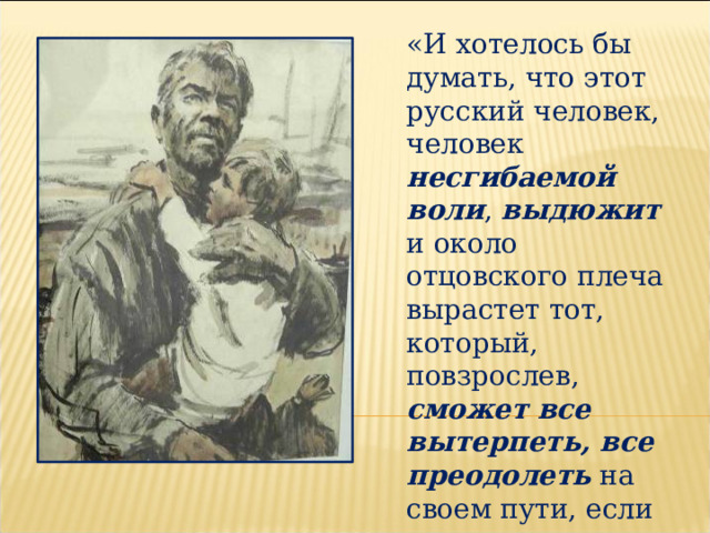 «И хотелось бы думать, что этот русский человек, человек несгибаемой воли , выдюжит и около отцовского плеча вырастет тот, который, повзрослев, сможет все вытерпеть, все преодолеть на своем пути, если к этому позовет его Родина». 