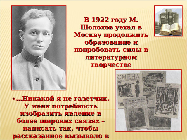 В 1922 году М. Шолохов уехал в Москву продолжить образование и попробовать силы в литературном творчестве «…Никакой я не газетчик. У меня потребность изобразить явление в более широких связях – написать так, чтобы рассказанное вызывало в читателе думу…» 