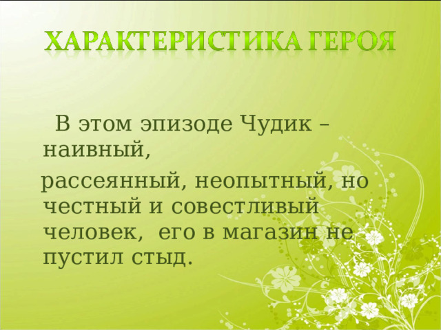  В этом эпизоде Чудик – наивный,  рассеянный, неопытный, но честный и совестливый человек, его в магазин не пустил стыд. 