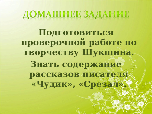 Подготовиться проверочной работе по творчеству Шукшина. Знать содержание рассказов писателя «Чудик», «Срезал». 