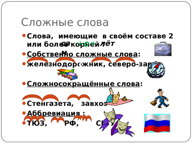 Сложные слова Слова, имеющие в своём составе 2 или более корней : Собственно сложные слова : железнодорожник, северо-запад  Сложносокращённые слова :  Стенгазета, завхоз Аббревиация : ТЮЗ, РФ, СГТУ лёт сам + + О 