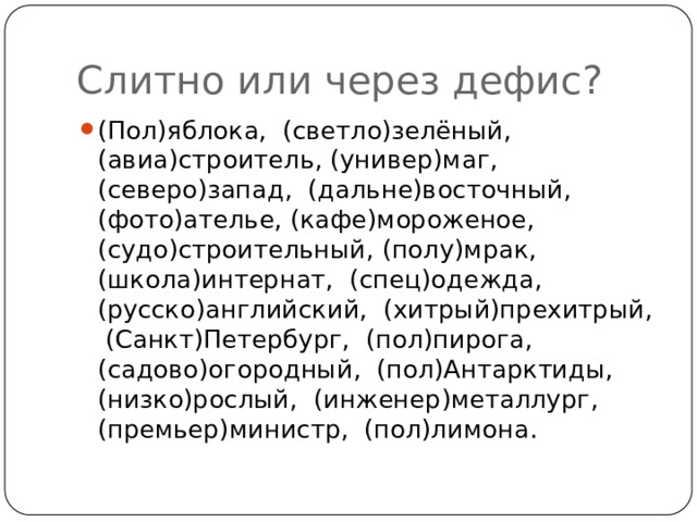 Слитно или через дефис? (Пол)яблока, (светло)зелёный, (авиа)строитель, (универ)маг, (северо)запад, (дальне)восточный, (фото)ателье, (кафе)мороженое, (судо)строительный, (полу)мрак, (школа)интернат, (спец)одежда, (русско)английский, (хитрый)прехитрый, (Санкт)Петербург, (пол)пирога, (садово)огородный, (пол)Антарктиды, (низко)рослый, (инженер)металлург, (премьер)министр, (пол)лимона. 