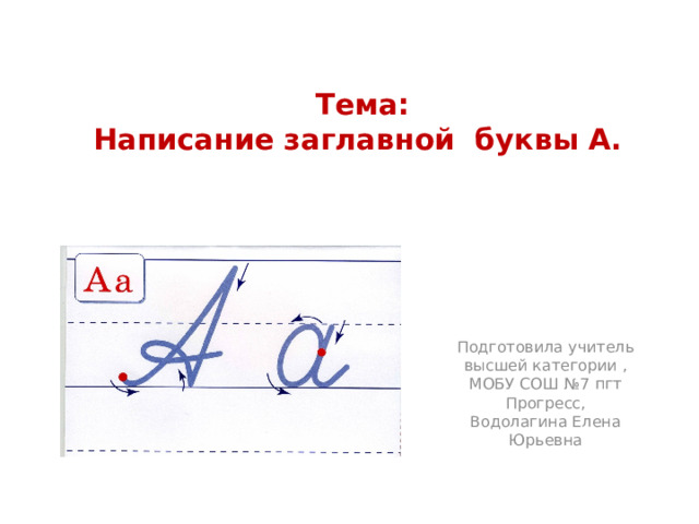 Тема:  Написание заглавной буквы А.   Подготовила учитель высшей категории , МОБУ СОШ №7 пгт Прогресс, Водолагина Елена Юрьевна 