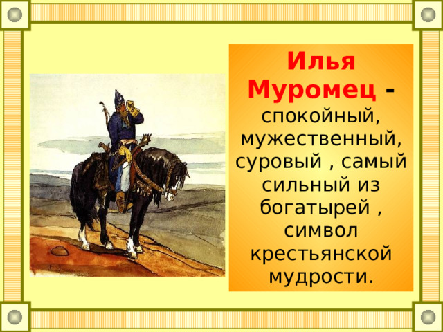Илья Муромец  - спокойный, мужественный, суровый , самый сильный из богатырей , символ крестьянской мудрости. 