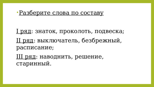 Разберите слова по составу  I ряд : знаток, проколоть, подвеска; II ряд : выключатель, безбрежный, расписание; III ряд : наводнить, решение, старинный. 