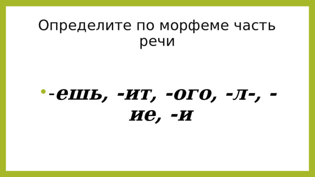 Определите по морфеме часть речи - ешь, -ит, -ого, -л-, -ие, -и 