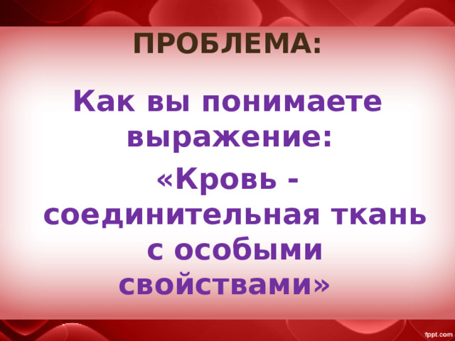 ПРОБЛЕМА: Как вы понимаете выражение: «Кровь - соединительная ткань с особыми свойствами» 