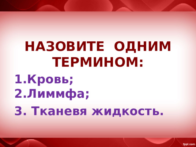 НАЗОВИТЕ ОДНИМ ТЕРМИНОМ:   1.Кровь;  2.Лиммфа; 3. Тканевя жидкость. 