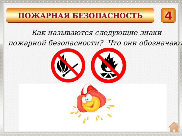 ПОЖАРНАЯ БЕЗОПАСНОСТЬ 4 Как называются следующие знаки пожарной безопасности? Что они обозначают? Запрещающие знаки Костры не разводить. Огонь разжигать нельзя. 