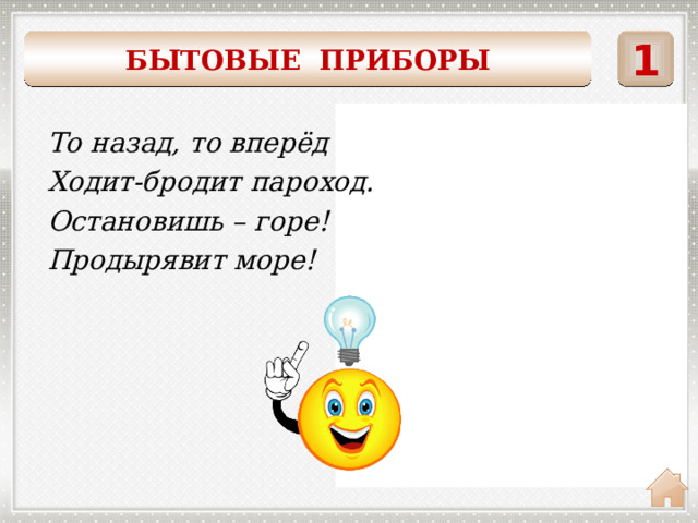 1 БЫТОВЫЕ ПРИБОРЫ    То назад, то вперёд Ходит-бродит пароход. Остановишь – горе! Продырявит море! утюг 