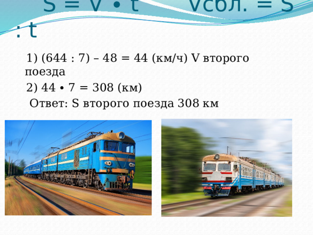  S = V ∙ t Vсбл. = S : t  1) (644 : 7) – 48 = 44 (км/ч) V второго поезда  2) 44 ∙ 7 = 308 (км)  Ответ: S второго поезда 308 км 