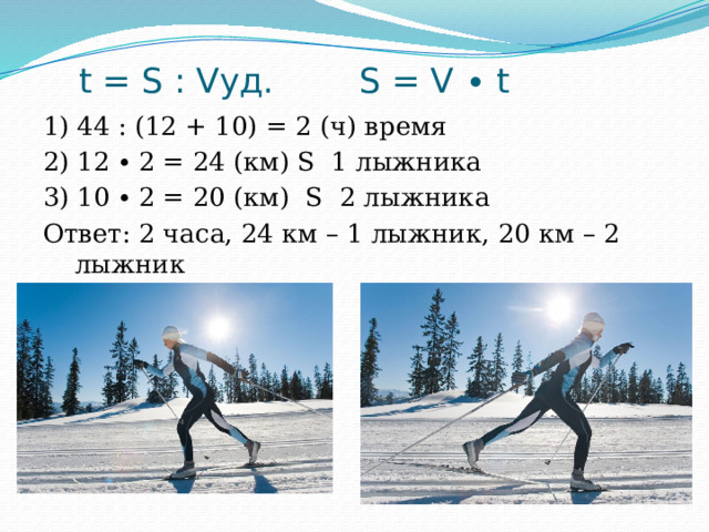  t = S : Vуд. S = V ∙ t  1) 44 : (12 + 10) = 2 (ч) время  2) 12 ∙ 2 = 24 (км) S 1 лыжника  3) 10 ∙ 2 = 20 (км) S 2 лыжника  Ответ: 2 часа, 24 км – 1 лыжник, 20 км – 2 лыжник 